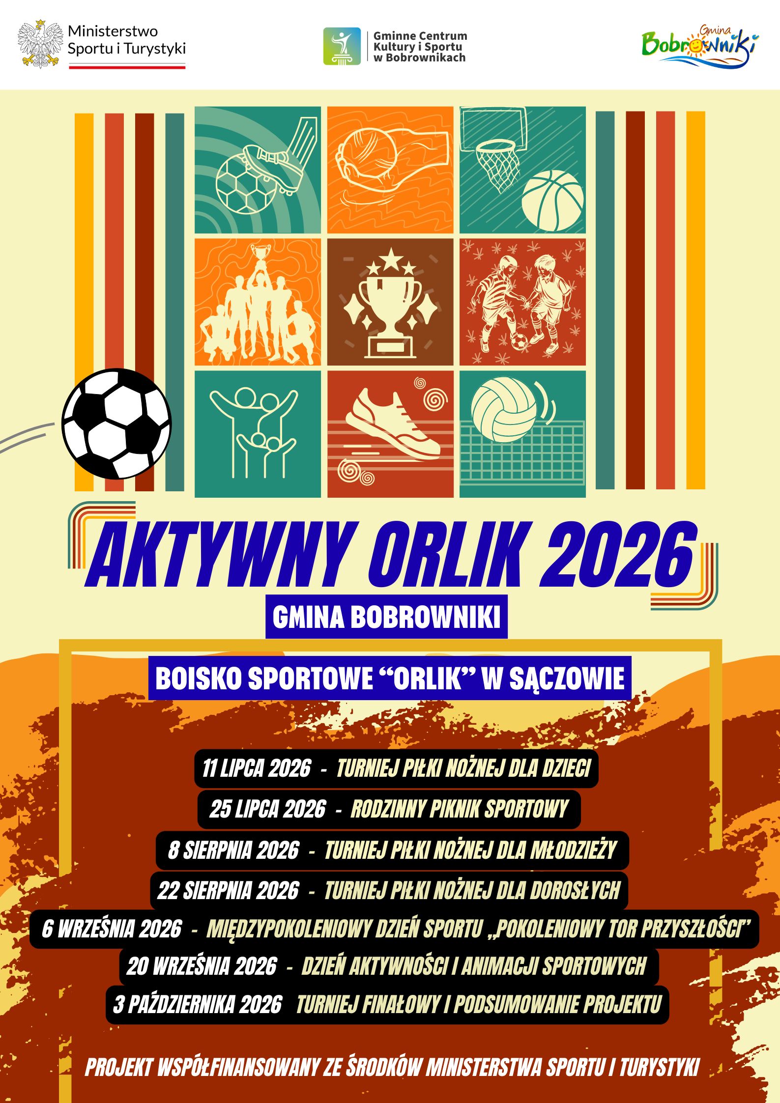 Plakat promujący projekt &bdquo;Aktywny Orlik 2026&rdquo; w&nbsp;Gminie Bobrowniki. U g&oacute;ry znajdują się logotypy Ministerstwa Sportu i&nbsp;Turystyki, Gminnego Centrum Kultury i&nbsp;Sportu w&nbsp;Bobrownikach oraz&nbsp;Gminy Bobrowniki. Centralną część plakatu zdobi kolorowa grafika przedstawiająca r&oacute;żne dyscypliny sportowe, m.in. piłkę nożną, siatk&oacute;wkę i&nbsp;koszyk&oacute;wkę. Obok widoczna jest piłka nożna. Poniżej znajduje się duży napis: &bdquo;AKTYWNY ORLIK 2026&rdquo;, a&nbsp;pod nim: &bdquo;Gmina Bobrowniki&rdquo; oraz&nbsp;&bdquo;Boisko sportowe &bdquo;Orlik&rdquo; w&nbsp;Sączowie&rdquo;.  Program wydarzeń:  11 lipca 2026 &ndash; Turniej piłki nożnej dla dzieci. 25 lipca 2026 &ndash; Rodzinny piknik sportowy. 8 sierpnia 2026 &ndash; Turniej piłki nożnej dla młodzieży. 22 sierpnia 2026 &ndash; Turniej piłki nożnej dla dorosłych. 6 września 2026 &ndash; Międzypokoleniowy Dzień Sportu &bdquo;Pokoleniowy Tor Przyszłości&rdquo;. 20 września 2026 &ndash; Dzień aktywności i&nbsp;animacji sportowych. 3 października 2026 &ndash; Turniej finałowy i&nbsp;podsumowanie projektu.  Na dole plakatu znajduje się informacja: &bdquo;Projekt wsp&oacute;łfinansowany ze środk&oacute;w Ministerstwa Sportu i&nbsp;Turystyki.&rdquo;